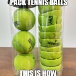 Tennis Balls | THAT'S NOT HOW YOU PACK TENNIS BALLS; THIS IS HOW YOU DO IT | image tagged in tennis balls | made w/ Imgflip meme maker