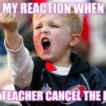 Fuck you Kid | MY REACTION WHEN; MY TEACHER CANCEL THE DAY | image tagged in fuck you kid | made w/ Imgflip meme maker