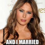 melanie | ALL MEN ARE IDIOTS; AND I MARRIED THEIR KING | image tagged in melanie | made w/ Imgflip meme maker