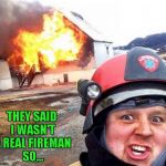 I found this guy and thought he would make a good "Disaster Fireman"! He must be Disaster Girl's brother. | THEY SAID I WASN'T A REAL FIREMAN SO... | image tagged in disaster fireman,memes,funny,burning down the house,disaster girl's brother | made w/ Imgflip meme maker