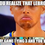stephen curry | WHEN YOU REALIZE THAT LEBRON HIT A; FADE-AWAY GAME TYING 3 AND YOU WENT 0-11 | image tagged in stephen curry | made w/ Imgflip meme maker