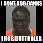 black man | I DONT ROB BANKS; I ROB BUTTHOLES | image tagged in black man | made w/ Imgflip meme maker