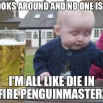 Drinking Baby | SO I LOOKS AROUND AND NO ONE IS THERE; I'M ALL LIKE DIE IN A FIRE PENGUINMASTERXY | image tagged in drinking baby | made w/ Imgflip meme maker