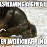 Been one of those days. | I WAS HAVING A GREAT DAY; THEN WORK HAPPENED... | image tagged in bad day,bad day at work | made w/ Imgflip meme maker