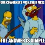 I hate lazy coworkers | WHEN YOUR COWORKERS PUSH THEIR MESS ON YOU; THE ANSWER IS SIMPLE | image tagged in homers axe,bad day at work | made w/ Imgflip meme maker