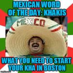 Mexican | MEXICAN WORD OF THE DAY: KHAKIS; WHAT YOU NEED TO START YOUR KHA IN BOSTON | image tagged in mexican | made w/ Imgflip meme maker