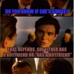 Inception | DO YOU KNOW IF SHE'S SINGLE? THAT DEPENDS. SHE EITHER HAS A BOYFRIEND OR "HAS A BOYFRIEND" | image tagged in inception | made w/ Imgflip meme maker