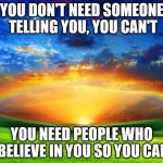 Spiritual | YOU DON'T NEED SOMEONE TELLING YOU, YOU CAN'T; YOU NEED PEOPLE WHO BELIEVE IN YOU SO YOU CAN | image tagged in spiritual | made w/ Imgflip meme maker