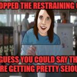 So I Guess You Can Say Things Are Getting Pretty Serious Overly Attached Girlfriend Style  | HE DROPPED THE RESTRAINING ORDER; SO I GUESS YOU COULD SAY THINGS ARE GETTING PRETTY SEIOUS | image tagged in memes,so i guess you can say things are getting pretty serious,overly attached girlfriend | made w/ Imgflip meme maker