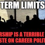 Secret Cabal | TERM LIMITS; LEADERSHIP IS A TERRIBLE THING TO WASTE ON CAREER POLITICIANS | image tagged in secret cabal | made w/ Imgflip meme maker