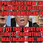 Republicans1234 | REPUBLICANS KNEW THAT THEY HAD NO ACA HEALTHCARE PLAN FOR THE AMERICAN PEOPLE; BUT YET THEY SPENT OVER  A BILLION $$ PROMOTING THEIR ACA HEALTHCARE ADS...WHY? | image tagged in republicans1234 | made w/ Imgflip meme maker