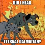 101 Dalmatians | DID I HEAR; ETERNAL DALMATIAN? | image tagged in 101 dalmatians | made w/ Imgflip meme maker