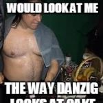 Danzig Cake | I WISH SOMEBODY WOULD LOOK AT ME; THE WAY DANZIG LOOKS AT CAKE | image tagged in danzig cake | made w/ Imgflip meme maker
