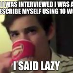 perry 2 | WHEN I WAS INTERVIEWED I WAS ASKED TO DESCRIBE MYSELF USING 10 WORDS; I SAID LAZY | image tagged in perry 2 | made w/ Imgflip meme maker