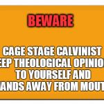 Beware the cage stage Calvinists | BEWARE; CAGE STAGE CALVINIST KEEP THEOLOGICAL OPINIONS TO YOURSELF AND HANDS AWAY FROM MOUTH | image tagged in blank sign,calvinism,christians christianity,cage stage | made w/ Imgflip meme maker