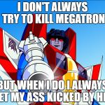 Starscream transformers | I DON'T ALWAYS TRY TO KILL MEGATRON; BUT WHEN I DO I ALWAYS GET MY ASS KICKED BY HIM | image tagged in starscream transformers | made w/ Imgflip meme maker