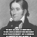 Davy Crockett | "WE HAVE THE RIGHT, AS INDIVIDUALS, TO GIVE AWAY AS MUCH OF OUR OWN MONEY AS WE PLEASE IN CHARITY; BUT AS MEMBERS OF CONGRESS WE HAVE NO RIGHT TO SO APPROPRIATE A DOLLAR OF THE PUBLIC MONEY" | image tagged in davy crockett | made w/ Imgflip meme maker