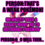 Pokémon week March 27-April 2 | PERSON:THAT'S A WEAK POKÉMON! ME:ORLLY?*USES A DEADLY MOVE**KO TO DEFEBDING POKÉMON*; PERSON:0_0 WELL THEN... | image tagged in pokemon week,sylveon | made w/ Imgflip meme maker