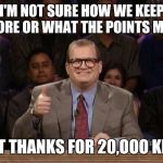 Heldhimmel thanx | I'M NOT SURE HOW WE KEEP SCORE OR WHAT THE POINTS MEAN; BUT THANKS FOR 20,OOO KIDS | image tagged in drew carey thanks | made w/ Imgflip meme maker