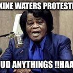 Maxine Waters | MAXINE WATERS PROTESTING; GUUD ANYTHINGS !!HAAY!! | image tagged in maxine waters | made w/ Imgflip meme maker