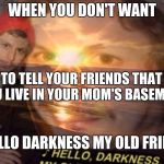 Hello darkness my old friend | WHEN YOU DON'T WANT; TO TELL YOUR FRIENDS THAT YOU LIVE IN YOUR MOM'S BASEMENT; HELLO DARKNESS MY OLD FRIEND | image tagged in hello darkness my old friend | made w/ Imgflip meme maker