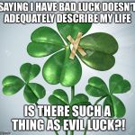 Fake Four Leaf | SAYING I HAVE BAD LUCK DOESN'T ADEQUATELY DESCRIBE MY LIFE; IS THERE SUCH A THING AS EVIL LUCK?! | image tagged in fake four leaf | made w/ Imgflip meme maker