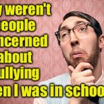 Whimps today are such . . . whimps | Why weren't people concerned about bullying; when I was in school? | image tagged in nerd pondering,bullying | made w/ Imgflip meme maker