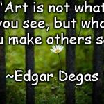 Hidden Flower | “Art is not what you see, but what you make others see.”; ~Edgar Degas | image tagged in degas,art,perspective,beauty,truth | made w/ Imgflip meme maker