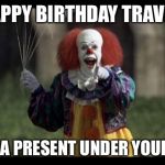 scary clown | HAPPY BIRTHDAY TRAVIS! I LEFT A PRESENT UNDER YOUR BED! | image tagged in scary clown | made w/ Imgflip meme maker
