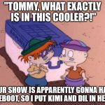 Guess their idea of setting "Sea Moneys" free in the sea was successful enough for Kimi and Dil. | "TOMMY, WHAT EXACTLY IS IN THIS COOLER?!"; "OUR SHOW IS APPARENTLY GONNA HAVE A REBOOT, SO I PUT KIMI AND DIL IN HERE!" | image tagged in rugrats | made w/ Imgflip meme maker