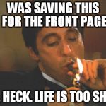 Scarface lights cigar | WAS SAVING THIS FOR THE FRONT PAGE; BUT, HECK. LIFE IS TOO SHORT | image tagged in scarface lights cigar | made w/ Imgflip meme maker