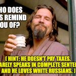 Dude for President | WHO DOES THIS REMIND YOU OF? ( HINT: HE DOESN'T PAY TAXES, HE RARELY SPEAKS IN COMPLETE SENTENCES, AND HE LOVES WHITE RUSSIANS. ) | image tagged in the dude | made w/ Imgflip meme maker