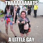 little gay | THAAAAAAAATS; A LITTLE GAY | image tagged in little gay | made w/ Imgflip meme maker