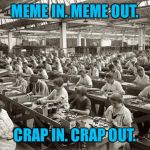 Factory Workers | MEME IN. MEME OUT. CRAP IN. CRAP OUT. | image tagged in factory workers | made w/ Imgflip meme maker