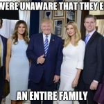 Trump family | MANY WERE UNAWARE THAT THEY ELECTED; AN ENTIRE FAMILY | image tagged in trump family | made w/ Imgflip meme maker
