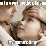 mother and daughter | Am I a good mother, Susan? My name's Amy. | image tagged in mother and daughter | made w/ Imgflip meme maker