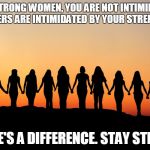 Women | DEAR STRONG WOMEN,
YOU ARE NOT INTIMIDATING. OTHERS ARE INTIMIDATED BY YOUR STRENGTH. THERE'S A DIFFERENCE. STAY STRONG. | image tagged in women | made w/ Imgflip meme maker