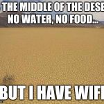Desert | ITS THE MIDDLE OF THE DESERT, NO WATER, NO FOOD... BUT I HAVE WIFI | image tagged in desert | made w/ Imgflip meme maker