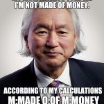 A New Scientific Theory | MY MOM ALWAYS TOLD ME I'M NOT MADE OF MONEY. ACCORDING TO MY CALCULATIONS; M:MADE
O:OF
M:MONEY | image tagged in michio kaku,funny,memes,mom,money | made w/ Imgflip meme maker