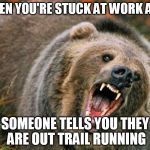 Pissed off bear | WHEN YOU'RE STUCK AT WORK AND; SOMEONE TELLS YOU THEY ARE OUT TRAIL RUNNING | image tagged in pissed off bear | made w/ Imgflip meme maker