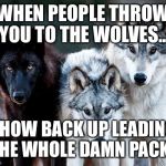  Wolfpack  | WHEN PEOPLE THROW YOU TO THE WOLVES... SHOW BACK UP LEADING THE WHOLE DAMN PACK! | image tagged in wolfpack | made w/ Imgflip meme maker