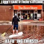 i would do it
 | I DON'T CARE IF THERE'S A FLOOD; AT FU**ING THIRSTY | image tagged in beer flood | made w/ Imgflip meme maker