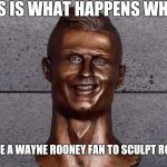Ronaldo Statue | THIS IS WHAT HAPPENS WHEN; YOU HIRE A WAYNE ROONEY FAN TO SCULPT RONALDO | image tagged in ronaldo statue | made w/ Imgflip meme maker