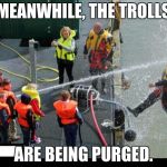Purge them all! Have courage to do so! | MEANWHILE, THE TROLLS; ARE BEING PURGED. | image tagged in go troll somewhere else | made w/ Imgflip meme maker