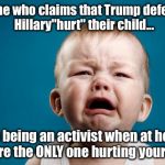 CRYING BABY | Anyone who claims that Trump defeating Hillary"hurt" their child... Stop being an activist when at home- YOU are the ONLY one hurting your child! | image tagged in crying baby | made w/ Imgflip meme maker