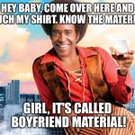 Ladies man | HEY BABY, COME OVER HERE AND TOUCH MY SHIRT. KNOW THE MATERIAL? GIRL, IT'S CALLED BOYFRIEND MATERIAL! | image tagged in the ladies man,memes,funny | made w/ Imgflip meme maker