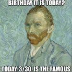 3/30
Hey, IMGFLIP!!! Guess who's birthday it is??? | HEY IMGFLIP!!! GUESS WHO'S BIRTHDAY IT IS TODAY? TODAY, 3/30, IS THE FAMOUS ARTIST VINCENT VAN GOGH! | image tagged in vincent van gogh,memes,funny | made w/ Imgflip meme maker