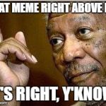 morgan freeman | THAT MEME RIGHT ABOVE ME, IT'S RIGHT, Y'KNOW. | image tagged in morgan freeman | made w/ Imgflip meme maker