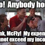 Biff Tannen | Hello!  Anybody home? Think, McFly!  My expenses cannot exceed my income! | image tagged in biff tannen,finance,financial,common sense,back to the future,debt | made w/ Imgflip meme maker