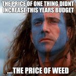 braveheart | THE PRICE OF ONE THING DIDNT INCREASE THIS YEARS BUDGET ....THE PRICE OF WEED | image tagged in braveheart | made w/ Imgflip meme maker